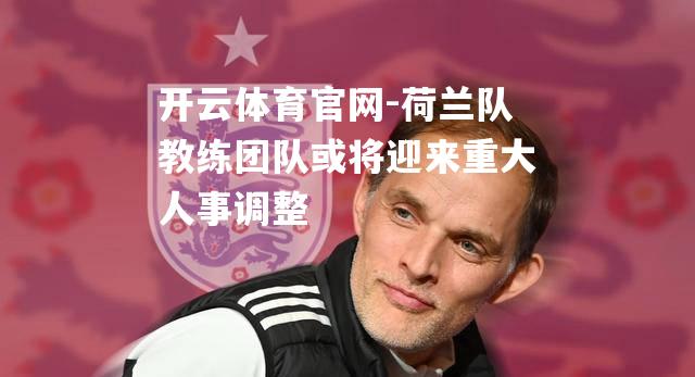 荷兰队教练团队或将迎来重大人事调整