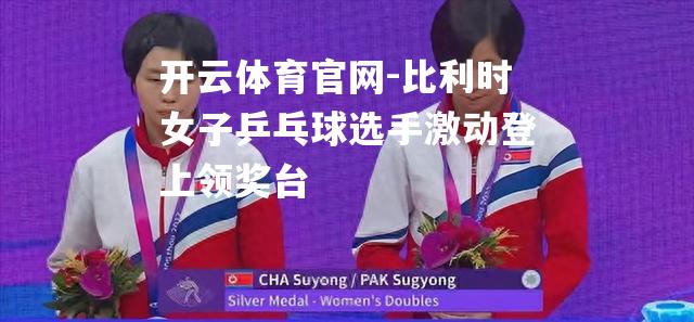 比利时女子乒乓球选手激动登上领奖台