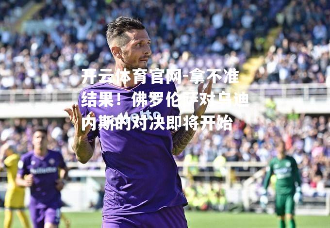拿不准结果！佛罗伦萨对乌迪内斯的对决即将开始